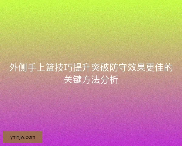 外侧手上篮技巧提升突破防守效果更佳的关键方法分析