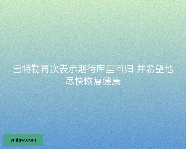 巴特勒再次表示期待库里回归 并希望他尽快恢复健康