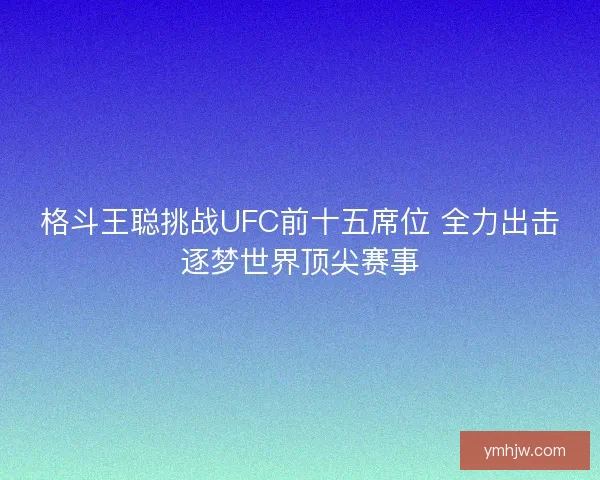 格斗王聪挑战UFC前十五席位 全力出击逐梦世界顶尖赛事
