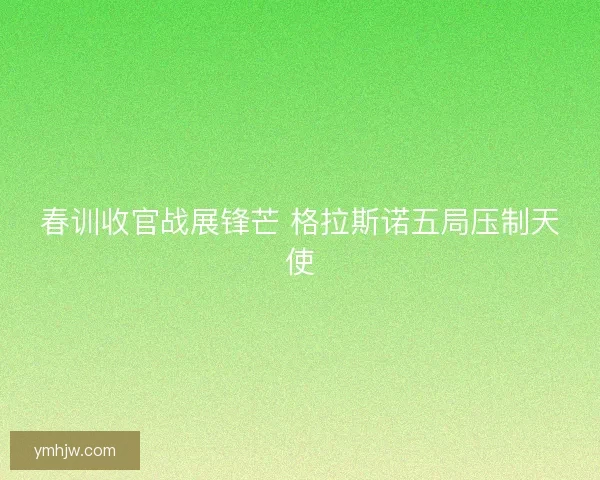 春训收官战展锋芒 格拉斯诺五局压制天使