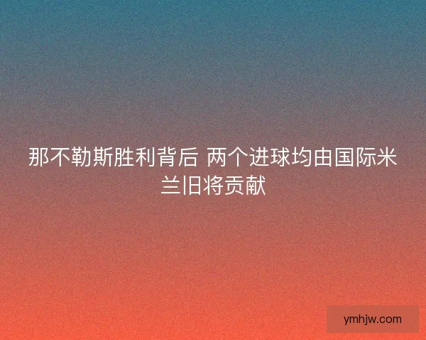 那不勒斯胜利背后 两个进球均由国际米兰旧将贡献