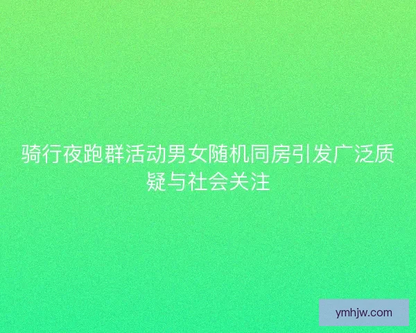 骑行夜跑群活动男女随机同房引发广泛质疑与社会关注