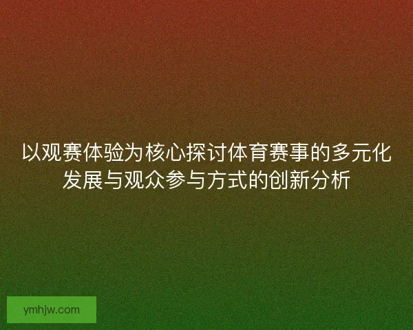 以观赛体验为核心探讨体育赛事的多元化发展与观众参与方式的创新分析
