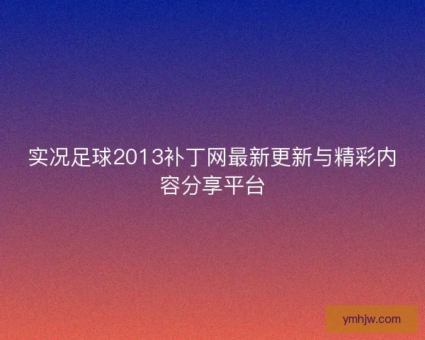 实况足球2013补丁网最新更新与精彩内容分享平台