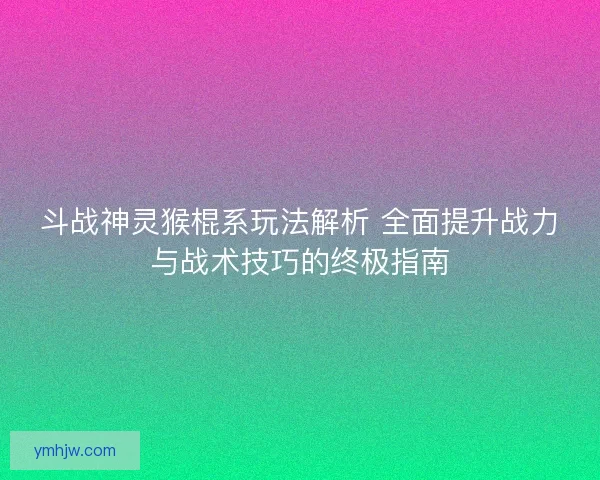 斗战神灵猴棍系玩法解析 全面提升战力与战术技巧的终极指南