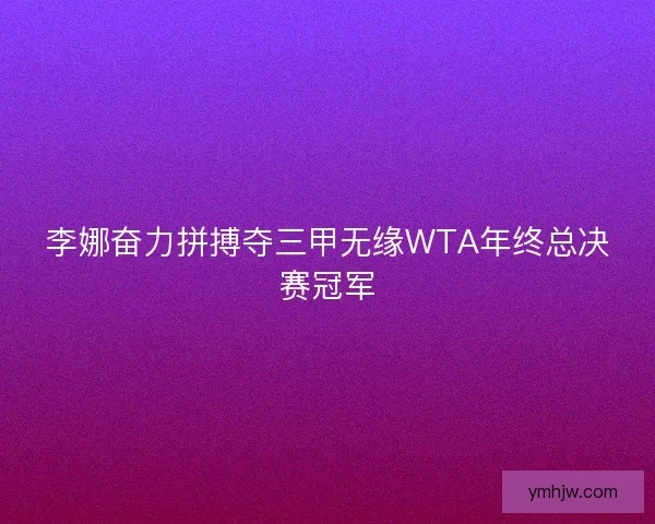 李娜奋力拼搏夺三甲无缘WTA年终总决赛冠军