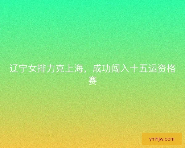 辽宁女排力克上海，成功闯入十五运资格赛