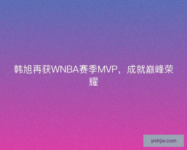 韩旭再获WNBA赛季MVP，成就巅峰荣耀