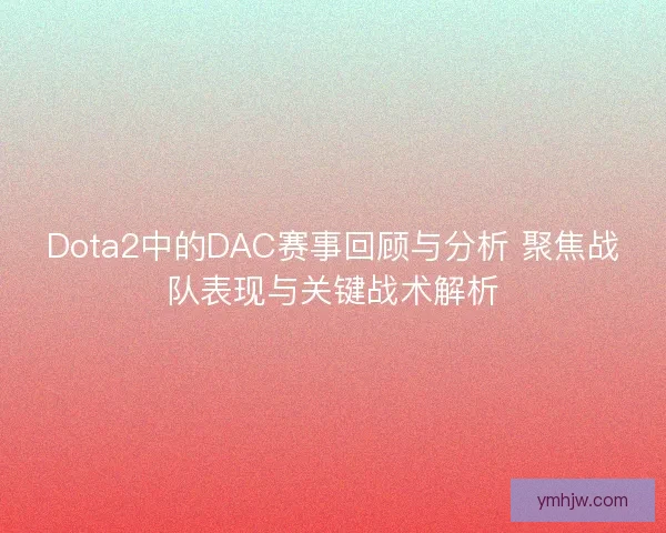 Dota2中的DAC赛事回顾与分析 聚焦战队表现与关键战术解析