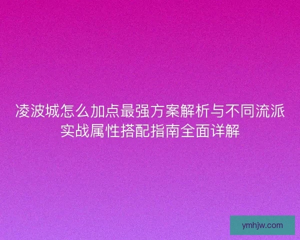 凌波城怎么加点最强方案解析与不同流派实战属性搭配指南全面详解