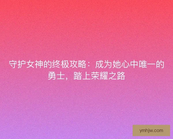 守护女神的终极攻略：成为她心中唯一的勇士，踏上荣耀之路