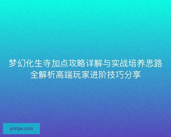 梦幻化生寺加点攻略详解与实战培养思路全解析高端玩家进阶技巧分享