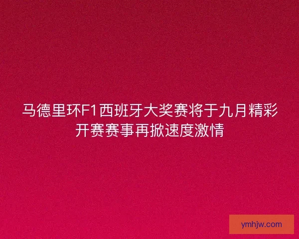 马德里环F1西班牙大奖赛将于九月精彩开赛赛事再掀速度激情