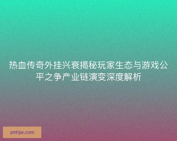 热血传奇外挂兴衰揭秘玩家生态与游戏公平之争产业链演变深度解析