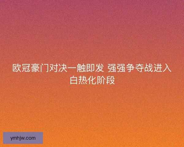 欧冠豪门对决一触即发 强强争夺战进入白热化阶段